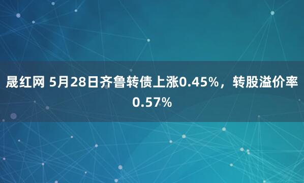 晟红网 5月28日齐鲁转债上涨0.45%，转股溢价率0.57%