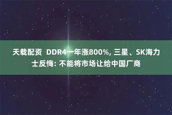 天载配资  DDR4一年涨800%, 三星、SK海力士反悔: 不能将市场让给中国厂商