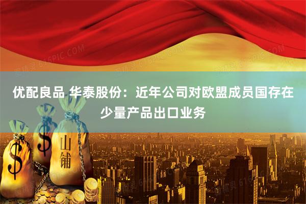 优配良品 华泰股份：近年公司对欧盟成员国存在少量产品出口业务