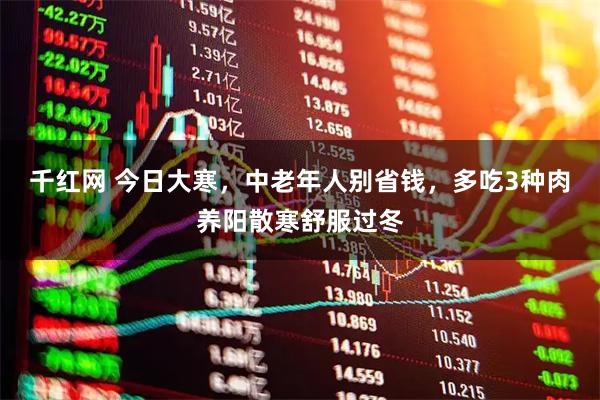 千红网 今日大寒，中老年人别省钱，多吃3种肉养阳散寒舒服过冬