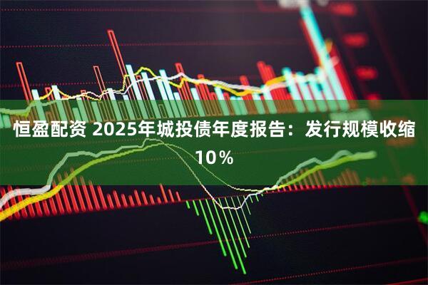 恒盈配资 2025年城投债年度报告：发行规模收缩10％