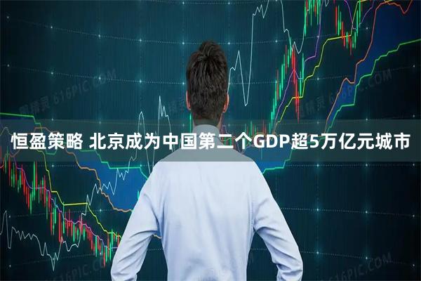 恒盈策略 北京成为中国第二个GDP超5万亿元城市