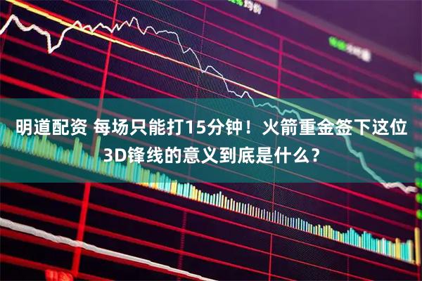 明道配资 每场只能打15分钟！火箭重金签下这位3D锋线的意义到底是什么？