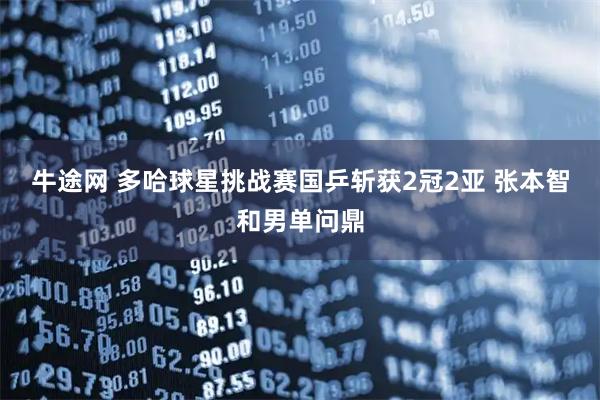 牛途网 多哈球星挑战赛国乒斩获2冠2亚 张本智和男单问鼎