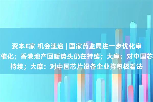 资本E家 机会速递 | 国家药监局进一步优化审评审批，创新药迎多重催化；香港地产回暖势头仍在持续；大摩：对中国芯片设备企业持积极看法