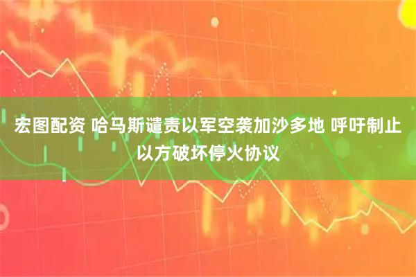宏图配资 哈马斯谴责以军空袭加沙多地 呼吁制止以方破坏停火协议