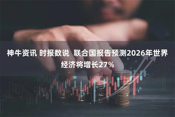 神牛资讯 时报数说  联合国报告预测2026年世界经济将增长27%