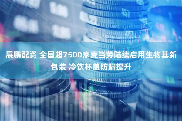 展鵬配资 全国超7500家麦当劳陆续启用生物基新包装 冷饮杯盖防漏提升
