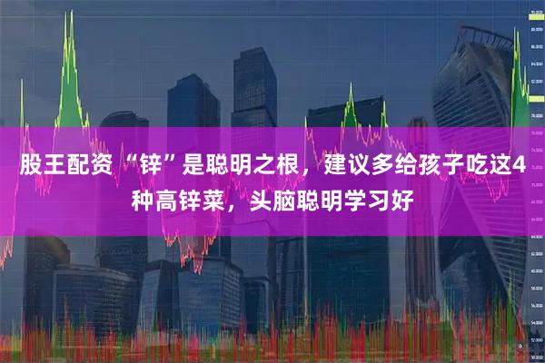股王配资 “锌”是聪明之根，建议多给孩子吃这4种高锌菜，头脑聪明学习好