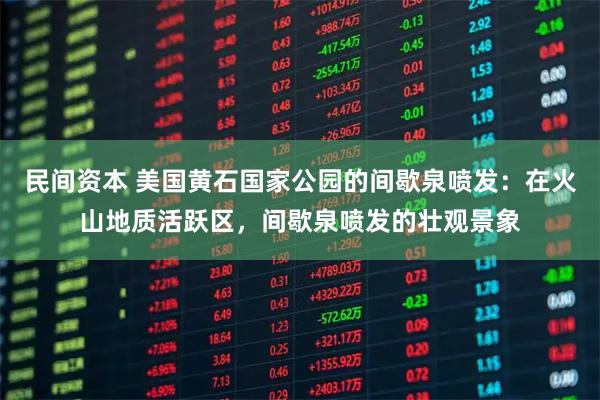 民间资本 美国黄石国家公园的间歇泉喷发：在火山地质活跃区，间歇泉喷发的壮观景象