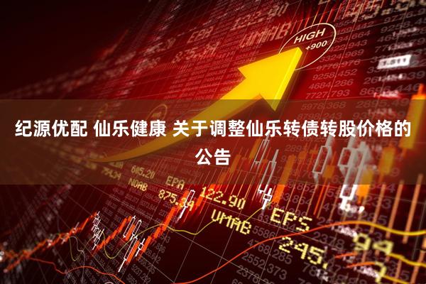纪源优配 仙乐健康 关于调整仙乐转债转股价格的公告