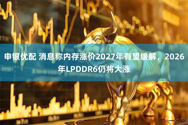 申银优配 消息称内存涨价2027年有望缓解，2026年LPDDR6仍将大涨