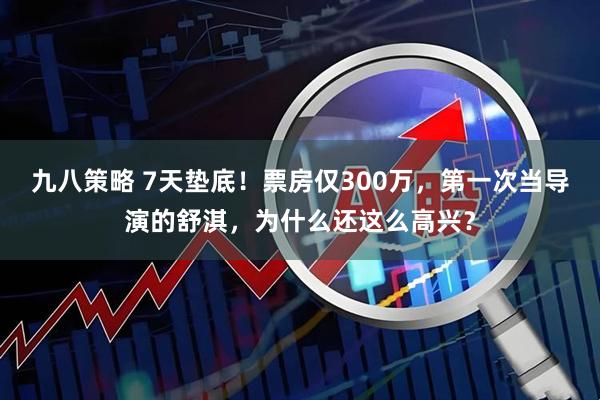 九八策略 7天垫底！票房仅300万，第一次当导演的舒淇，为什么还这么高兴？