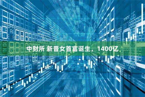 中财所 新晋女首富诞生，1400亿