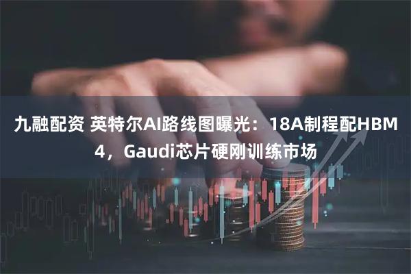九融配资 英特尔AI路线图曝光：18A制程配HBM4，Gaudi芯片硬刚训练市场