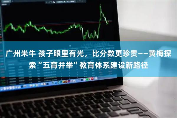 广州米牛 孩子眼里有光，比分数更珍贵——黄梅探索“五育并举”教育体系建设新路径