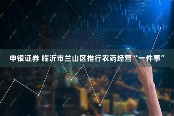 申银证券 临沂市兰山区推行农药经营“一件事”