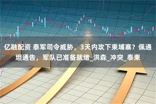 亿融配资 泰军司令威胁，3天内攻下柬埔寨？佩通坦通告，军队已准备就绪_洪森_冲突_泰柬