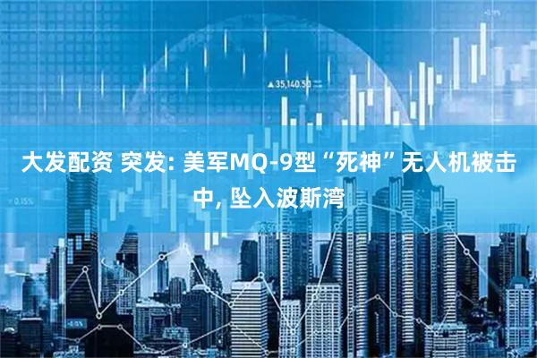 大发配资 突发: 美军MQ-9型“死神”无人机被击中, 坠入波斯湾
